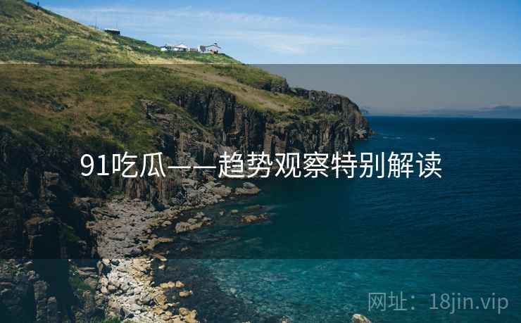 91吃瓜——趋势观察特别解读