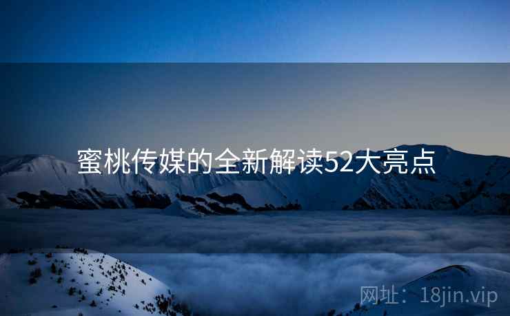 蜜桃传媒的全新解读52大亮点