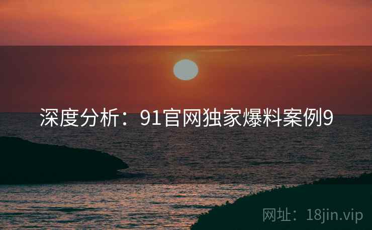 深度分析：91官网独家爆料案例9