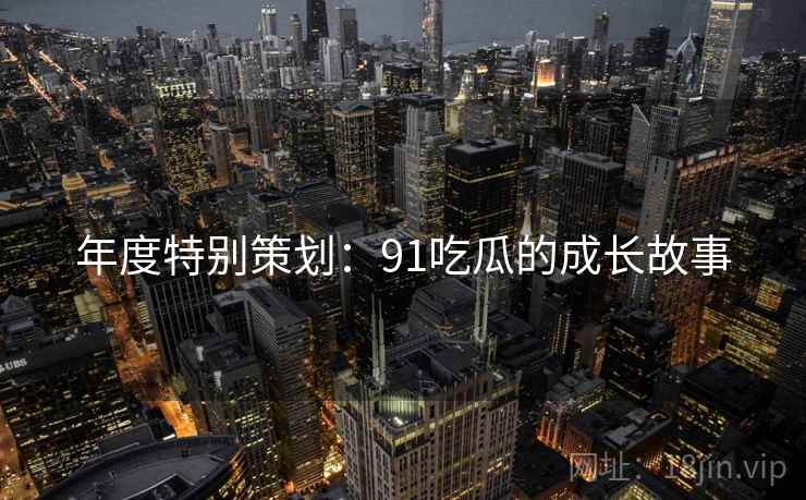 年度特别策划：91吃瓜的成长故事
