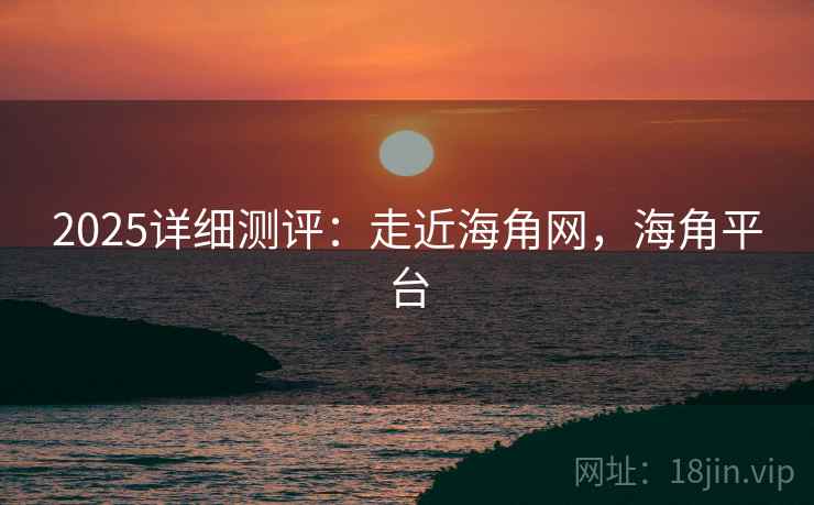 2025详细测评：走近海角网，海角平台