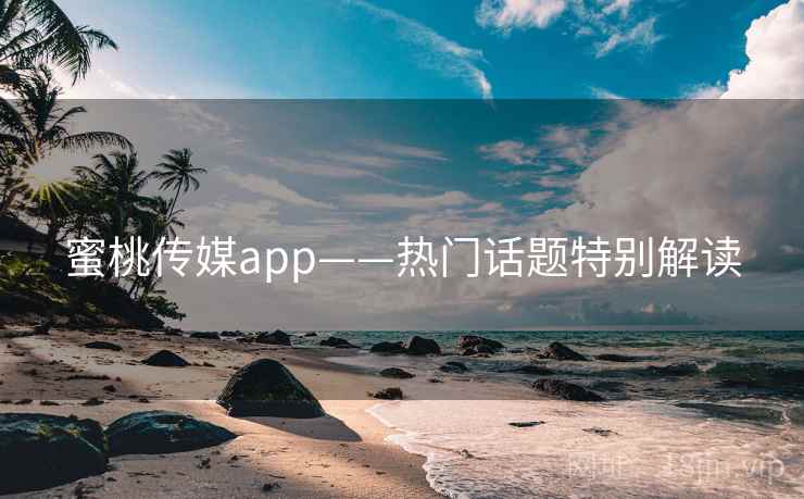 蜜桃传媒app——热门话题特别解读