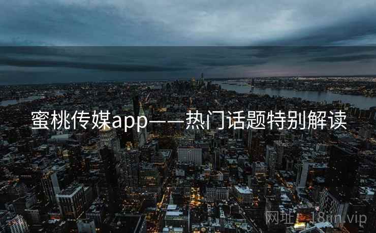 蜜桃传媒app——热门话题特别解读