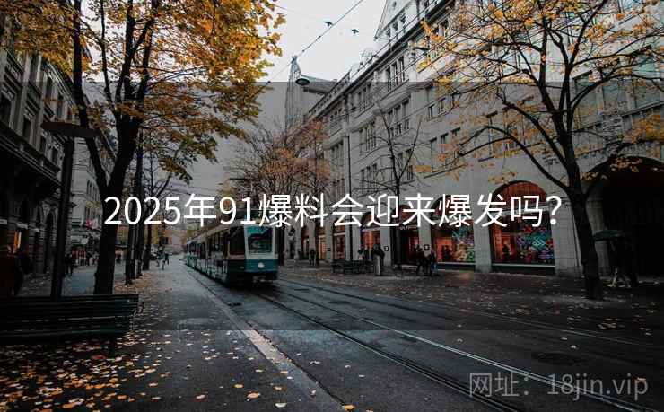 2025年91爆料会迎来爆发吗？