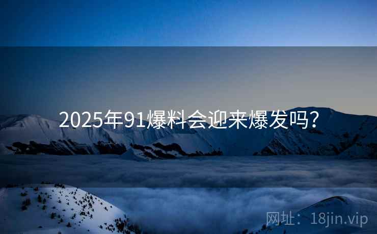 2025年91爆料会迎来爆发吗？