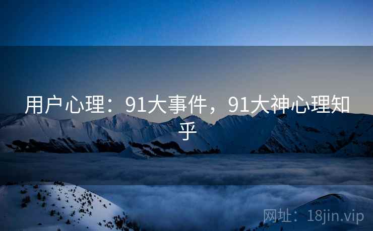用户心理：91大事件，91大神心理知乎