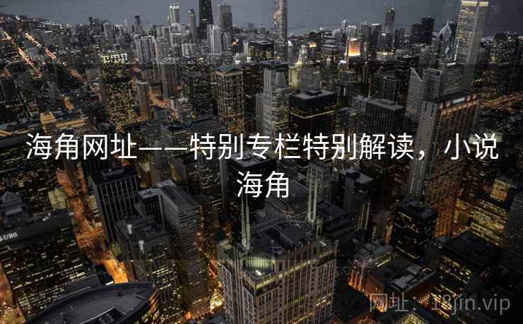 海角网址——特别专栏特别解读，小说海角