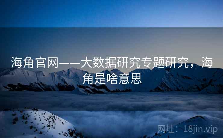 海角官网——大数据研究专题研究，海角是啥意思