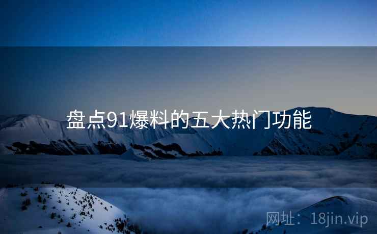盘点91爆料的五大热门功能