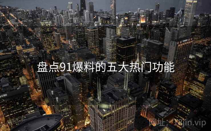 盘点91爆料的五大热门功能