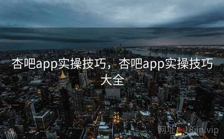 杏吧app实操技巧，杏吧app实操技巧大全