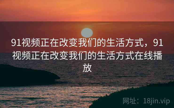 91视频正在改变我们的生活方式，91视频正在改变我们的生活方式在线播放