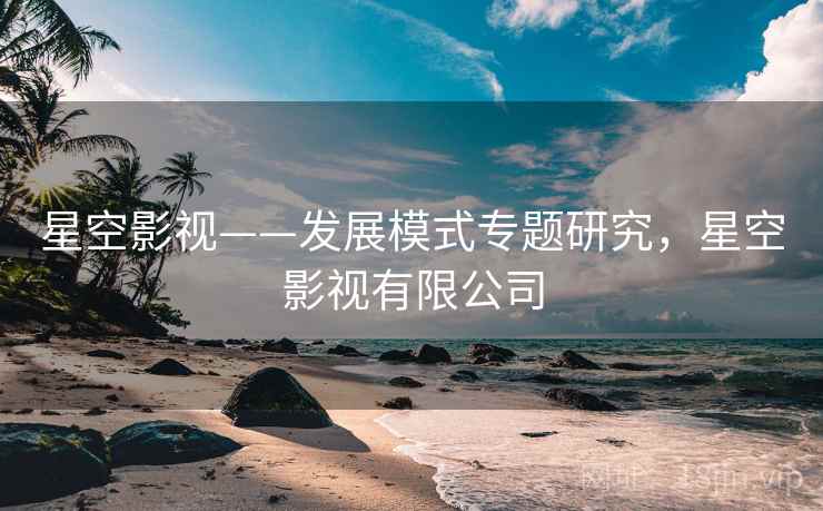 星空影视——发展模式专题研究，星空影视有限公司