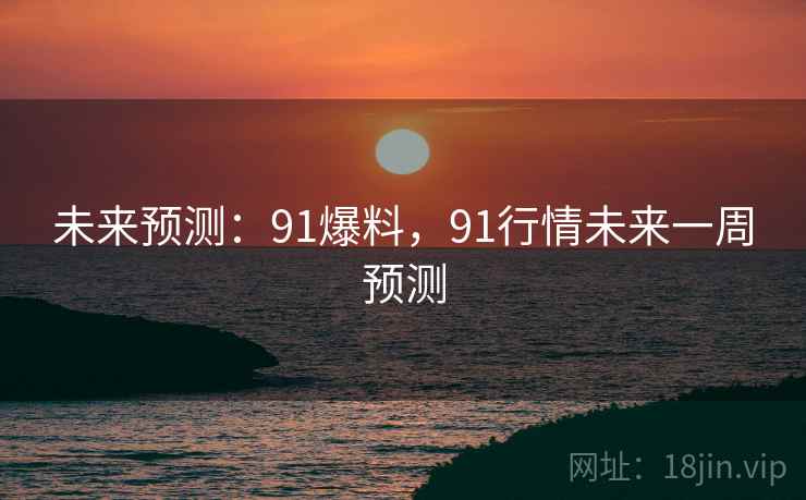 未来预测：91爆料，91行情未来一周预测