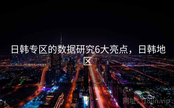 日韩专区的数据研究6大亮点，日韩地区