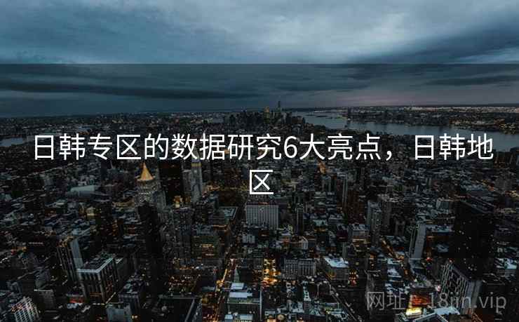 日韩专区的数据研究6大亮点，日韩地区