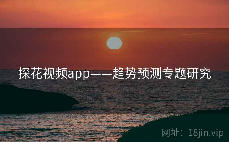 探花视频app——趋势预测专题研究