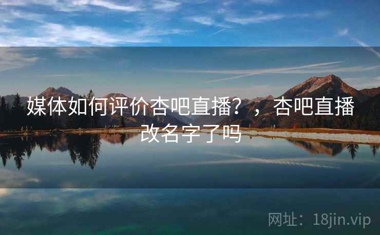 媒体如何评价杏吧直播？，杏吧直播改名字了吗