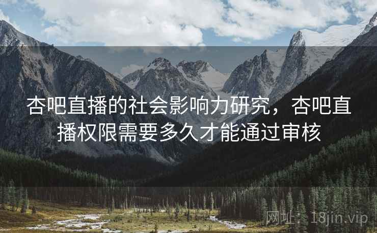 杏吧直播的社会影响力研究，杏吧直播权限需要多久才能通过审核