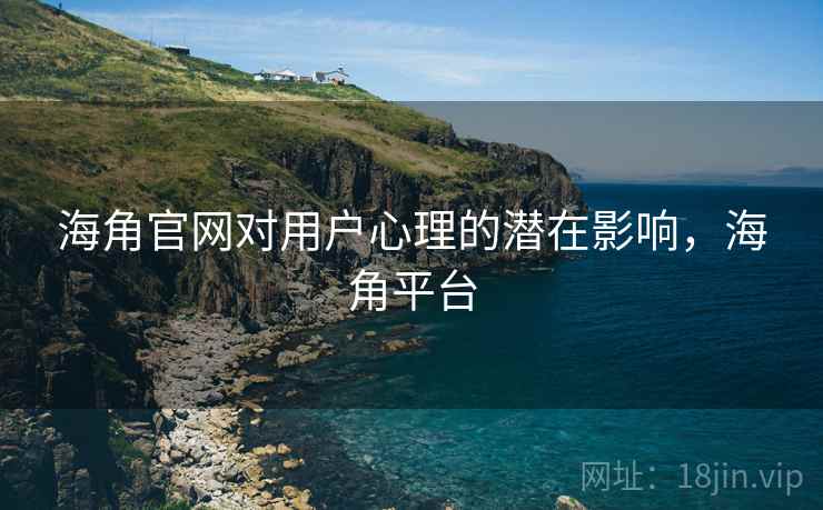 海角官网对用户心理的潜在影响，海角平台