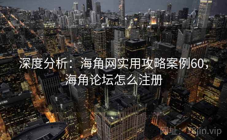 深度分析：海角网实用攻略案例60，海角论坛怎么注册