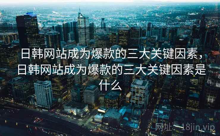 日韩网站成为爆款的三大关键因素，日韩网站成为爆款的三大关键因素是什么