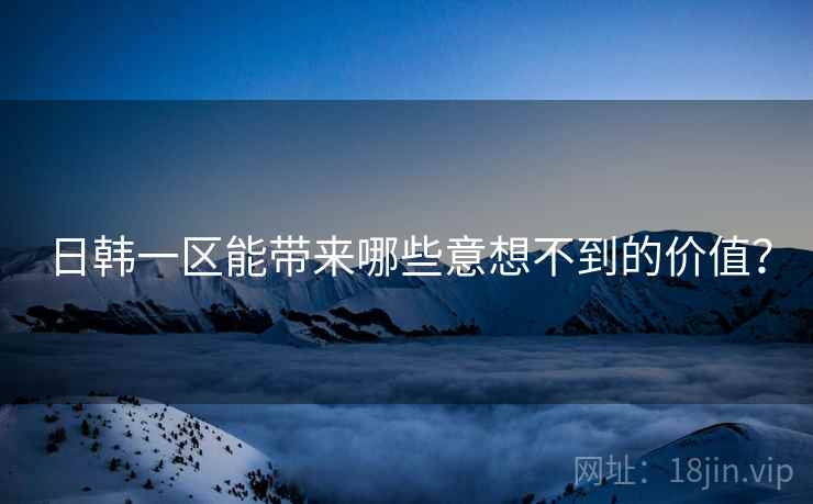 日韩一区能带来哪些意想不到的价值？