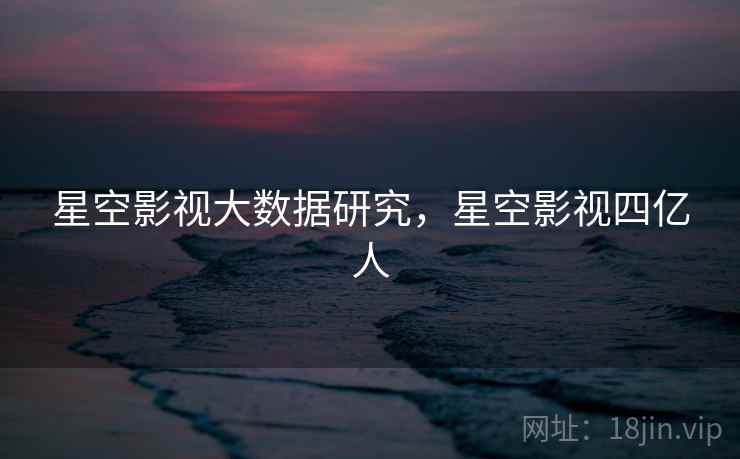 星空影视大数据研究，星空影视四亿人