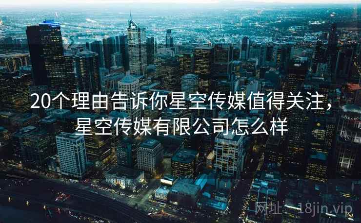 20个理由告诉你星空传媒值得关注，星空传媒有限公司怎么样