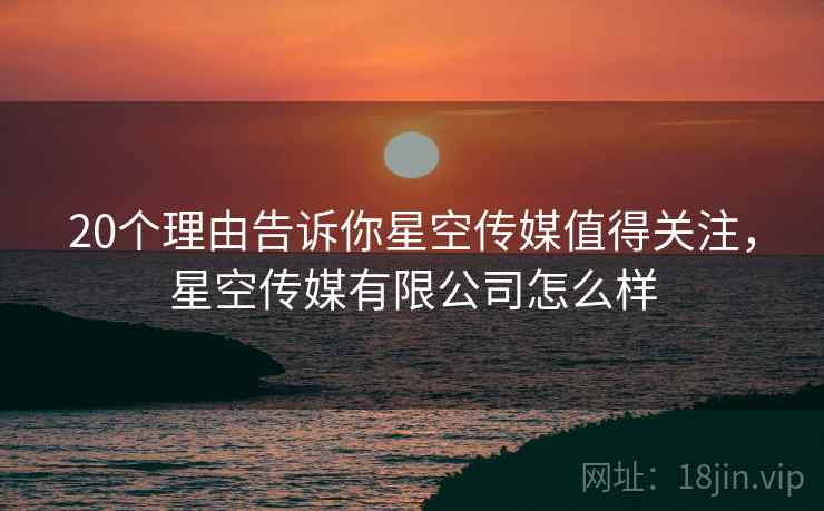 20个理由告诉你星空传媒值得关注，星空传媒有限公司怎么样