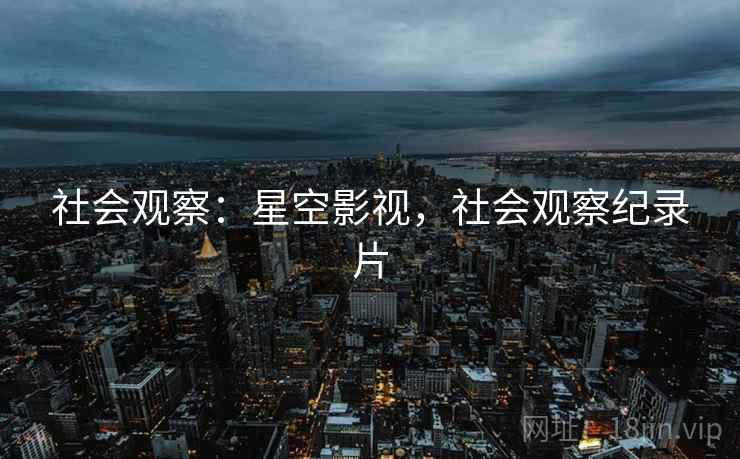 社会观察：星空影视，社会观察纪录片