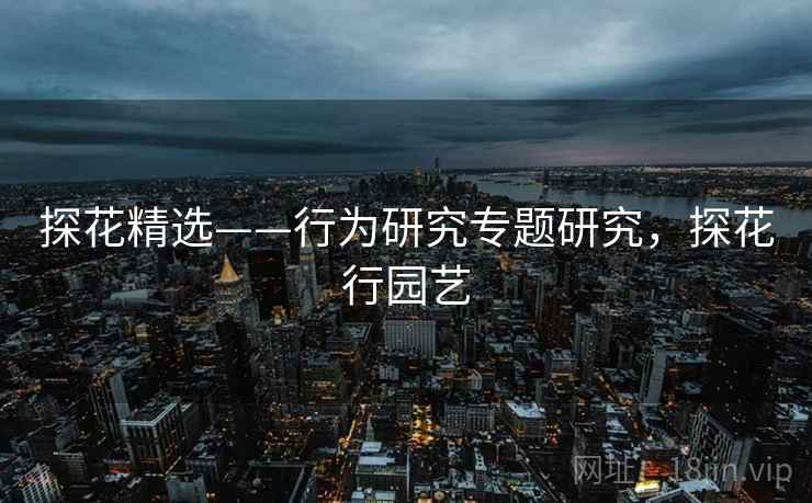 探花精选——行为研究专题研究，探花行园艺