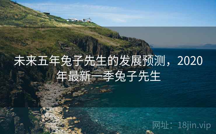 未来五年兔子先生的发展预测，2020年最新一季兔子先生
