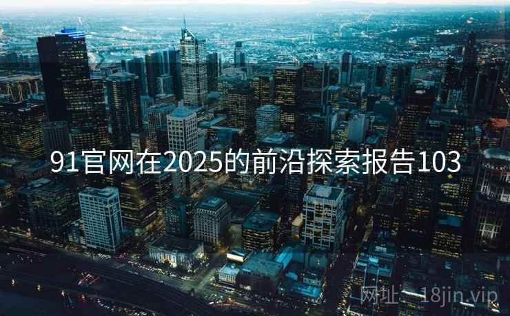 91官网在2025的前沿探索报告103