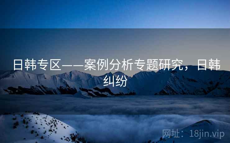 日韩专区——案例分析专题研究，日韩纠纷