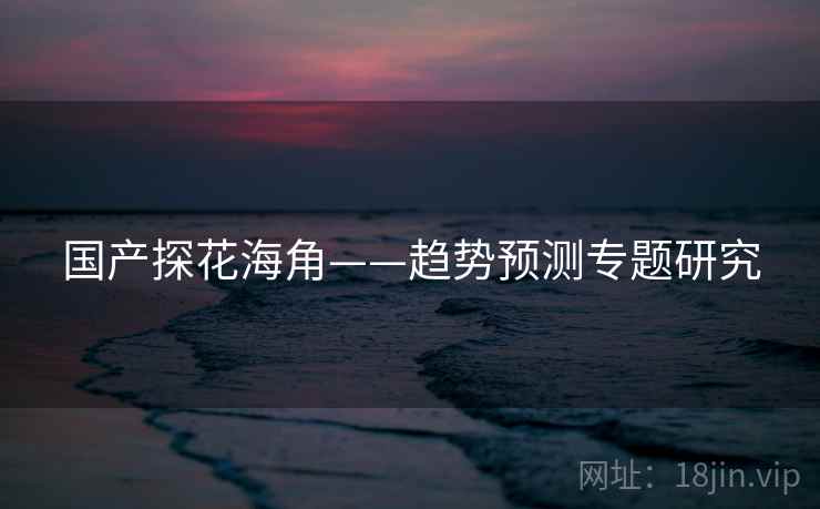 国产探花海角——趋势预测专题研究