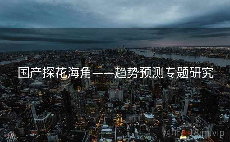 国产探花海角——趋势预测专题研究
