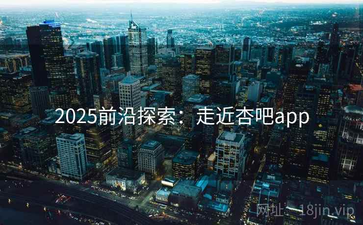 2025前沿探索：走近杏吧app