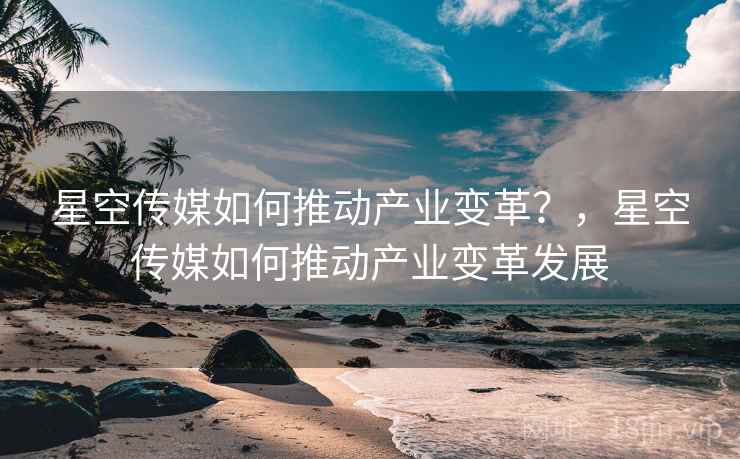 星空传媒如何推动产业变革？，星空传媒如何推动产业变革发展