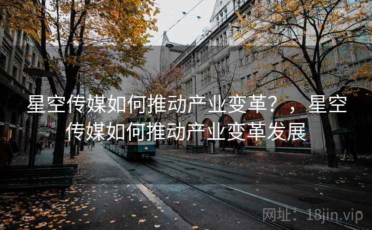 星空传媒如何推动产业变革？，星空传媒如何推动产业变革发展