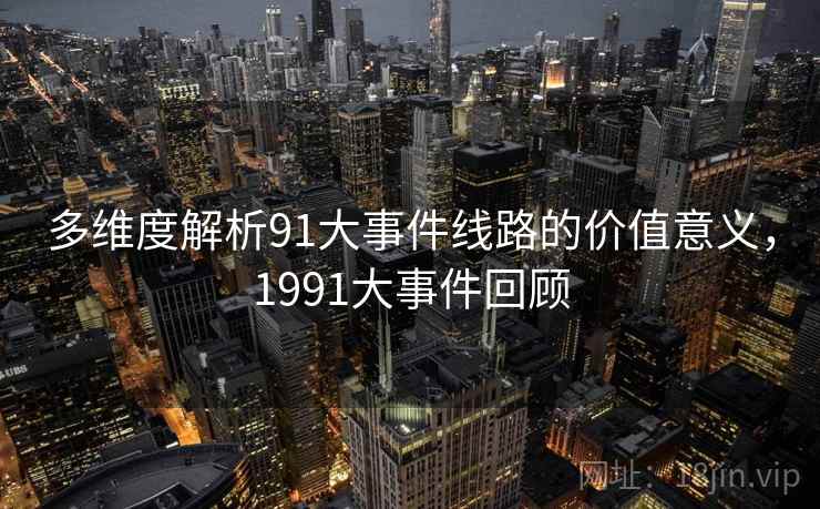 多维度解析91大事件线路的价值意义，1991大事件回顾