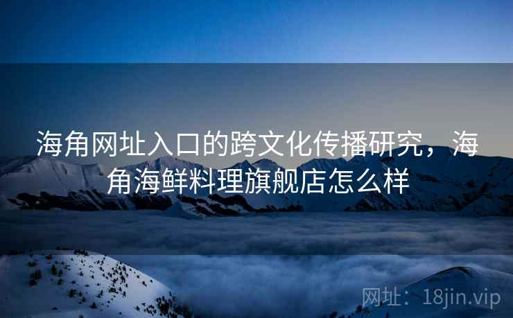 海角网址入口的跨文化传播研究，海角海鲜料理旗舰店怎么样