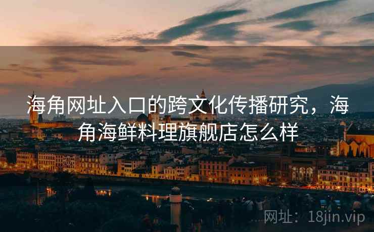 海角网址入口的跨文化传播研究，海角海鲜料理旗舰店怎么样