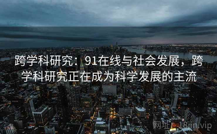 跨学科研究：91在线与社会发展，跨学科研究正在成为科学发展的主流