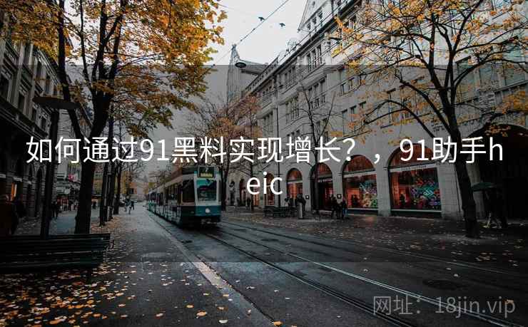 如何通过91黑料实现增长？，91助手heic