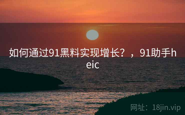 如何通过91黑料实现增长？，91助手heic