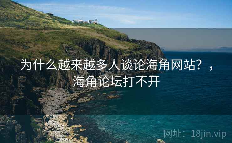 为什么越来越多人谈论海角网站？，海角论坛打不开