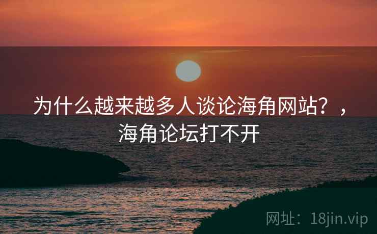 为什么越来越多人谈论海角网站？，海角论坛打不开