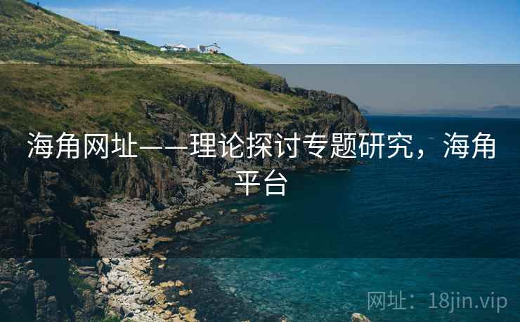海角网址——理论探讨专题研究，海角平台