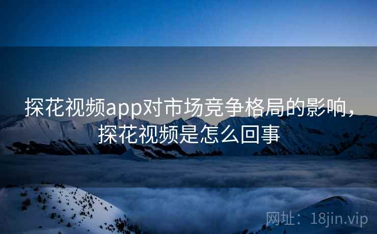 探花视频app对市场竞争格局的影响，探花视频是怎么回事